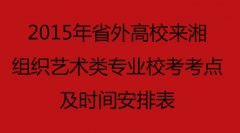 2015年省外高校来湘组织艺术类专业校考考点及时间安排表