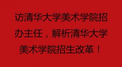 【官方最新声】访清华大学美术学院招办主任，解析清华大学美术学院招生改革